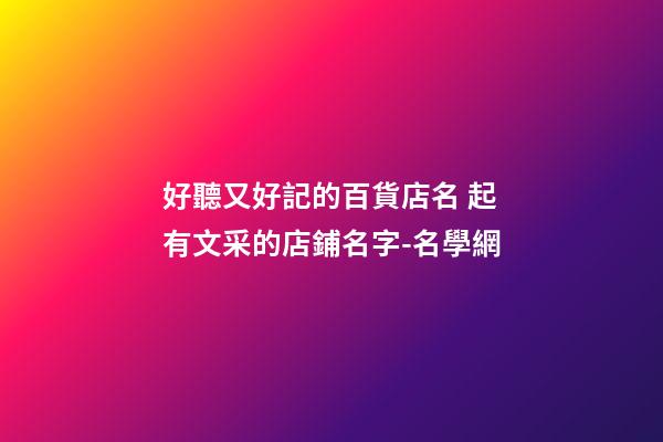 好聽又好記的百貨店名 起有文采的店鋪名字-名學網-第1張-店鋪起名-玄機派